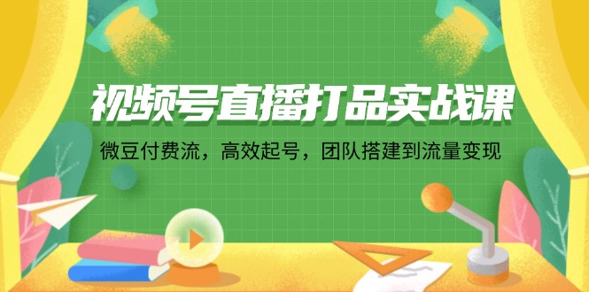 （12262期）视频号直播打品实战课：微 豆 付 费 流，高效起号，团队搭建到流量变现-休闲网赚three