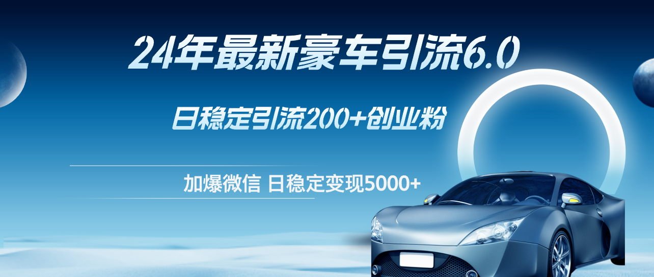 （12268期）24年最新豪车引流6.0，日引500+创业粉，日稳定变现5000+-休闲网赚three