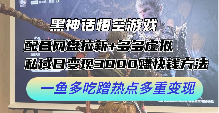 黑神话悟空游戏配合网盘拉新+多多虚拟+私域日变现3k+赚快钱方法，一鱼多吃蹭热点多重变现【揭秘】-休闲网赚three