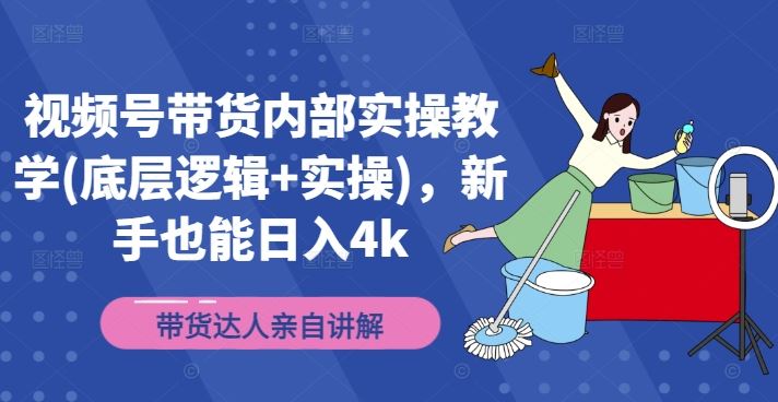 视频号带货内部实操教学(底层逻辑+实操)，新手也能日入4k-休闲网赚three