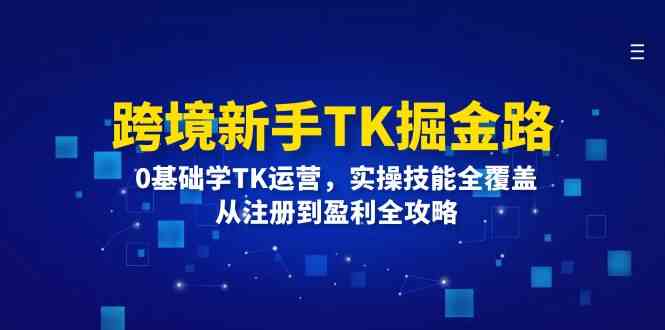 跨境新手TK掘金路：0基础学TK运营，实操技能全覆盖，从注册到盈利全攻略-休闲网赚three