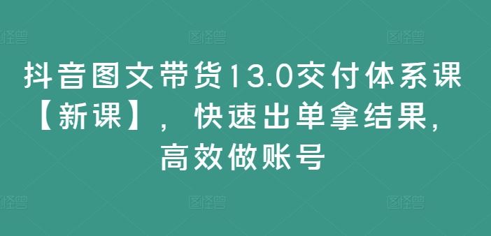 抖音图文带货13.0交付体系课【新课】，快速出单拿结果，高效做账号-休闲网赚three