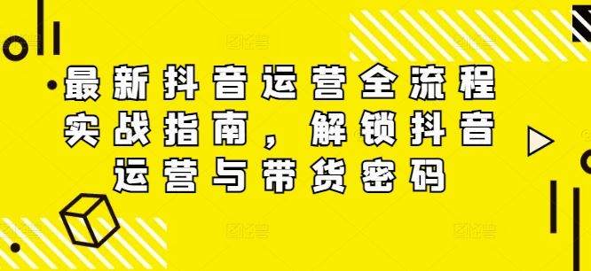 最新抖音运营全流程实战指南，解锁抖音运营与带货密码-休闲网赚three