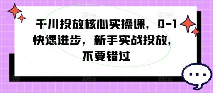 千川投放核心实操课，0-1快速进步，新手实战投放，不要错过-休闲网赚three