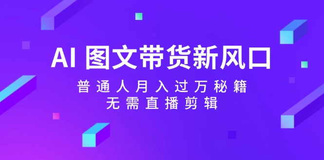 AI图文带货新风口：普通人月入过万秘籍，无需直播剪辑-休闲网赚three