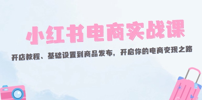 （12367期）小红书电商实战课：开店教程、基础设置到商品发布，开启你的电商变现之路-休闲网赚three