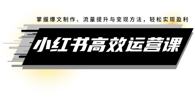 （12369期）小红书高效运营课：掌握爆文制作、流量提升与变现方法，轻松实现盈利-休闲网赚three