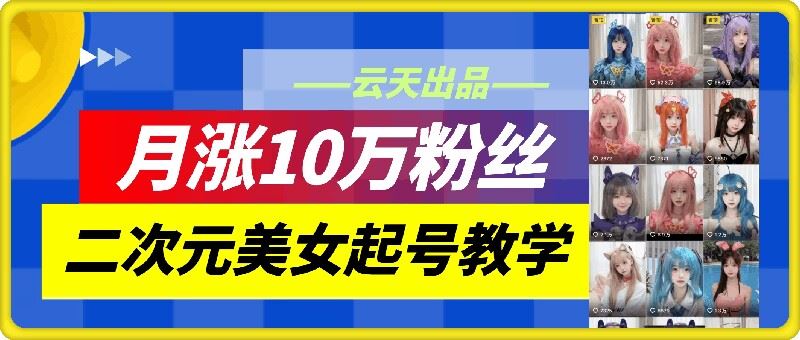 云天二次元美女起号教学，月涨10万粉丝，不判搬运-休闲网赚three