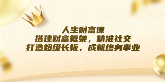 （12384期）人生财富课：搭建财富框架，精准社交，打造超级长板，成就终身事业-休闲网赚three