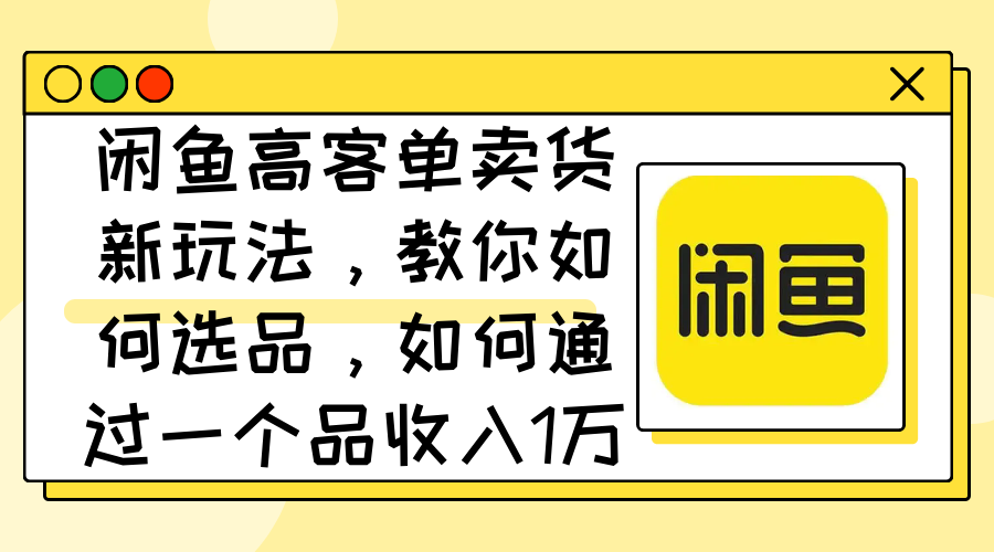 （12387期）闲鱼高客单卖货新玩法，教你如何选品，如何通过一个品收入1万+-休闲网赚three