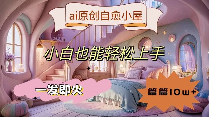 ai原创治愈小屋，小白也能轻松上手，一发即火，篇篇10w+【揭秘】-休闲网赚three