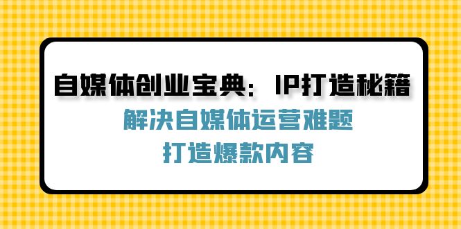 （12400期）自媒体创业宝典：IP打造秘籍：解决自媒体运营难题，打造爆款内容-休闲网赚three