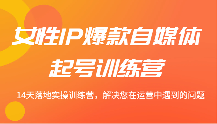 女性IP爆款自媒体起号训练营 14天落地实操训练营，解决您在运营中遇到的问题-休闲网赚three