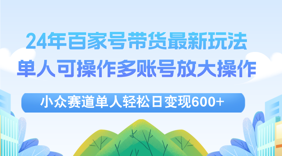 （12405期）24年百家号视频带货最新玩法，单人可操作多账号放大操作，单人轻松日变…-休闲网赚three