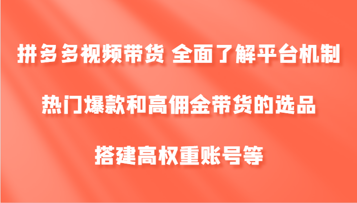 拼多多视频带货 全面了解平台机制、热门爆款和高佣金带货的选品，搭建高权重账号等-休闲网赚three