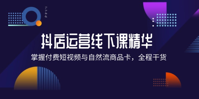 （12415期）抖店进阶线下课精华：掌握付费短视频与自然流商品卡，全程干货！-休闲网赚three