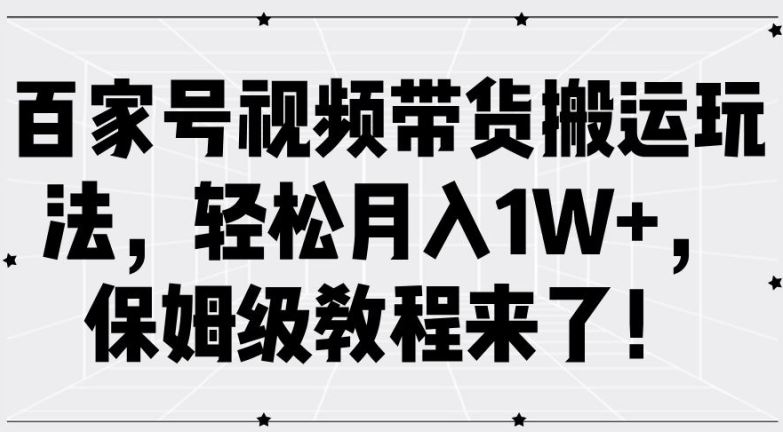 百家号视频带货搬运玩法，轻松月入1W+，保姆级教程来了【揭秘】-休闲网赚three