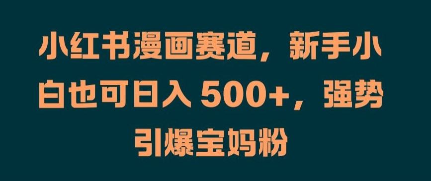 小红书漫画赛道，新手小白也可日入 500+，强势引爆宝妈粉【揭秘】-休闲网赚three