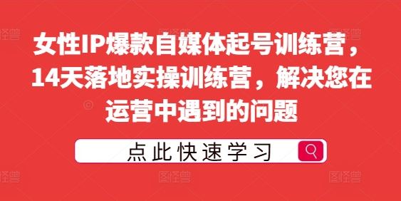 女性IP爆款自媒体起号训练营，14天落地实操训练营，解决您在运营中遇到的问题-休闲网赚three