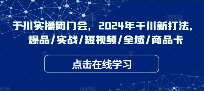 于川实操闭门会，2024年干川新打法，爆品/实战/短视频/全域/商品卡-休闲网赚three