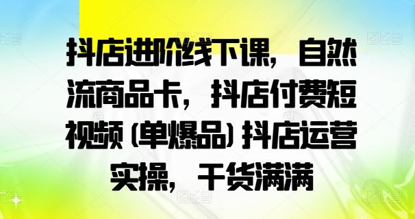 抖店进阶线下课，自然流商品卡，抖店付费短视频(单爆品)抖店运营实操，干货满满-休闲网赚three