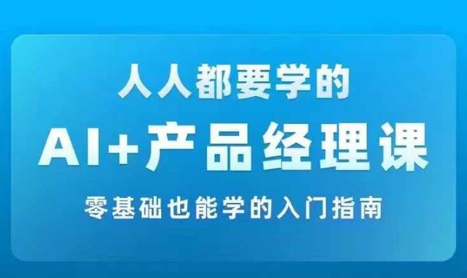 AI +产品经理实战项目必修课，从零到一教你学ai，零基础也能学的入门指南-休闲网赚three