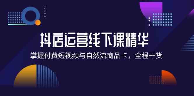 抖店进阶线下课精华：掌握付费短视频与自然流商品卡，全程干货！-休闲网赚three