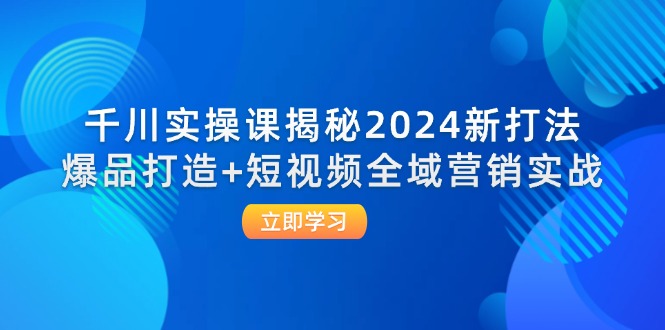 （12424期）千川实操课揭秘2024新打法：爆品打造+短视频全域营销实战-休闲网赚three