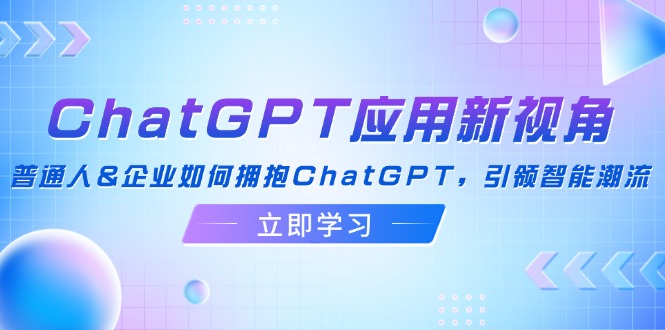 （12427期）ChatGPT应用新视角：普通人&企业如何拥抱ChatGPT，引领智能潮流-休闲网赚three