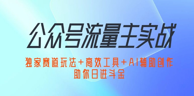 （12458期）公众号流量主实战：独家赛道玩法+高效工具+AI辅助创作，助你日进斗金-休闲网赚three