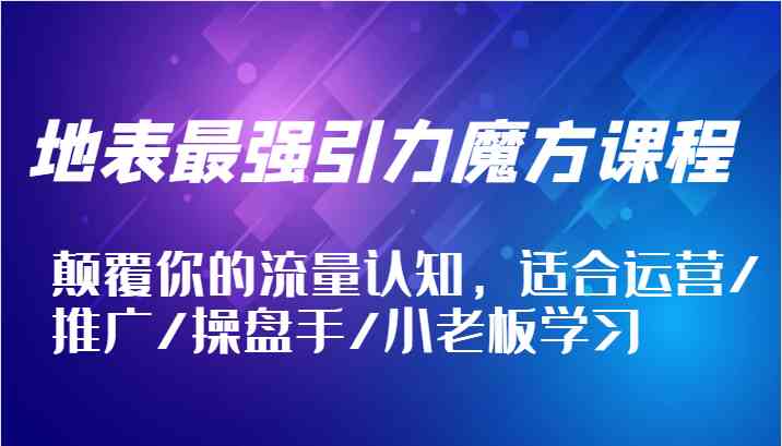 地表最强引力魔方课程，颠覆你的流量认知，适合运营/推广/操盘手/小老板学习-休闲网赚three