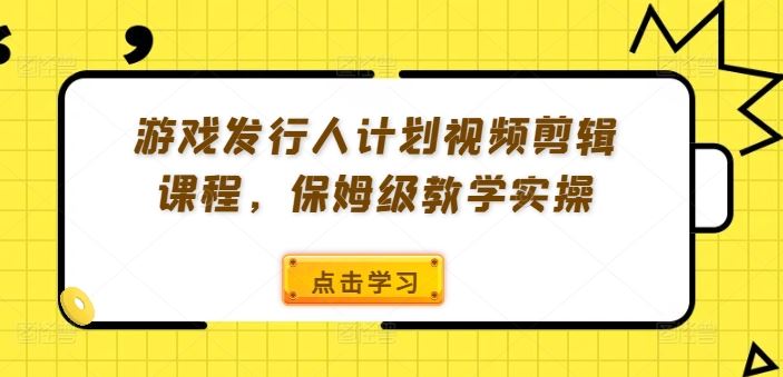 游戏发行人计划视频剪辑课程，保姆级教学实操-休闲网赚three