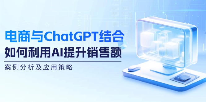 （12479期）电商与ChatGPT结合：如何利用AI提升销售额，案例分析及应用策略-休闲网赚three