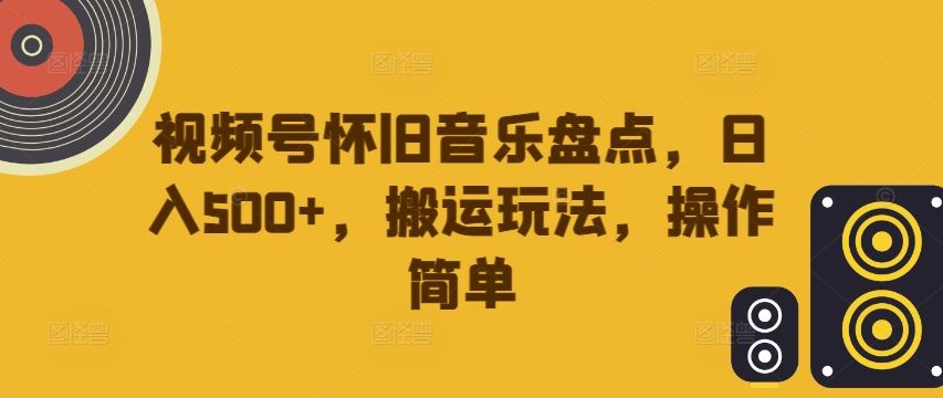 视频号怀旧音乐盘点，日入500+，搬运玩法，操作简单【揭秘】-休闲网赚three