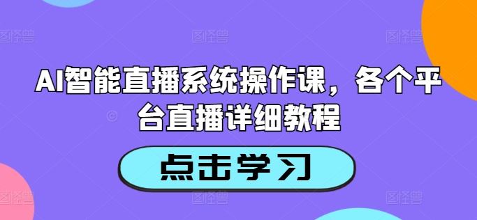 AI智能直播系统操作课，各个平台直播详细教程-休闲网赚three