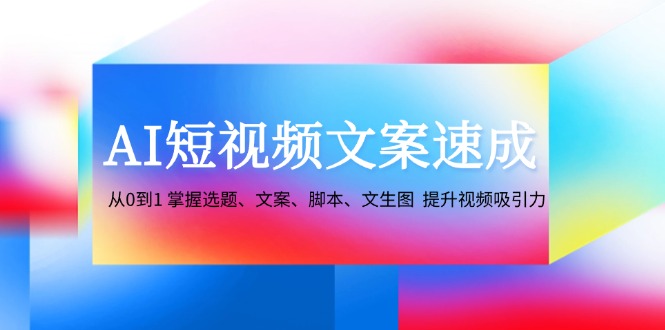 （12507期）AI短视频文案速成：从0到1 掌握选题、文案、脚本、文生图  提升视频吸引力-休闲网赚three