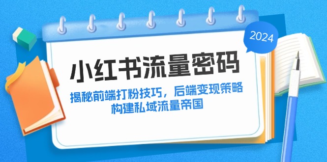 （12510期）小红书流量密码：揭秘前端打粉技巧，后端变现策略，构建私域流量帝国-休闲网赚three