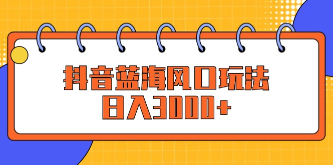 （12518期）抖音蓝海风口玩法，日入3000+-休闲网赚three