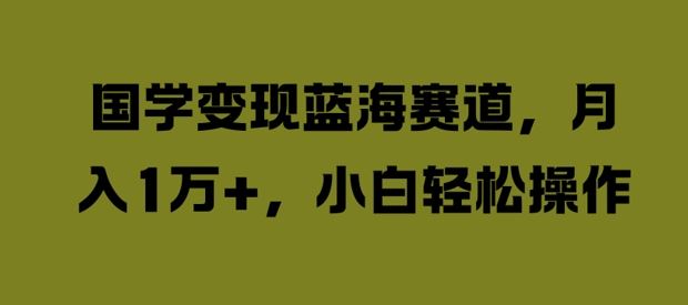 国学变现蓝海赛道，月入1W+，小白轻松操作【揭秘】-休闲网赚three