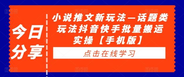 小说推文新玩法—话题类玩法抖音快手批量搬运实操【手机版】-休闲网赚three