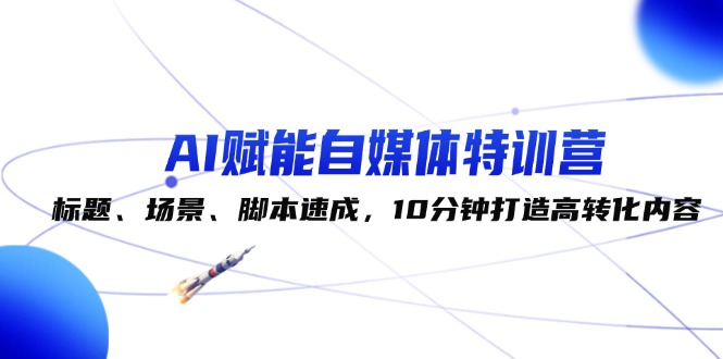 （12522期）AI赋能自媒体特训营：标题、场景、脚本速成，10分钟打造高转化内容-休闲网赚three