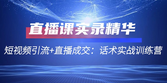 直播课实录精华：短视频引流+直播成交：话术实战训练营-休闲网赚three