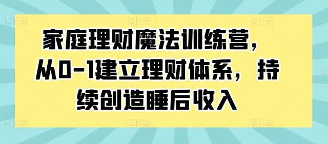 家庭理财魔法训练营，从0-1建立理财体系，持续创造睡后收入-休闲网赚three