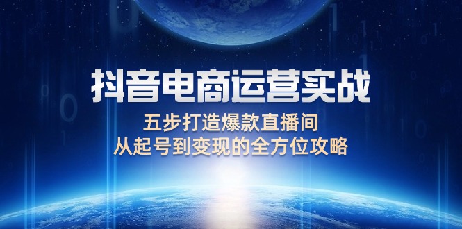 （12542期）抖音电商运营实战：五步打造爆款直播间，从起号到变现的全方位攻略-休闲网赚three