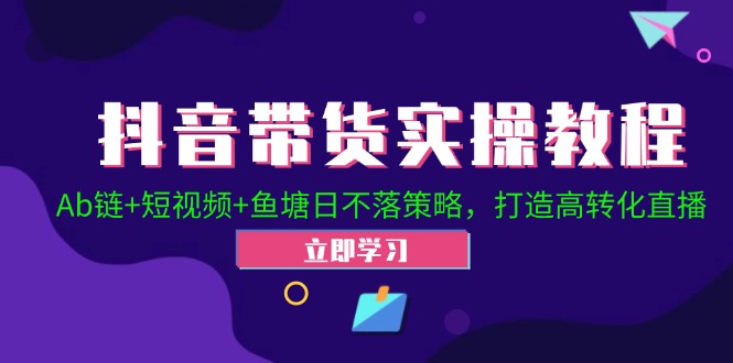 （12543期）抖音带货实操教程！Ab链+短视频+鱼塘日不落策略，打造高转化直播-休闲网赚three