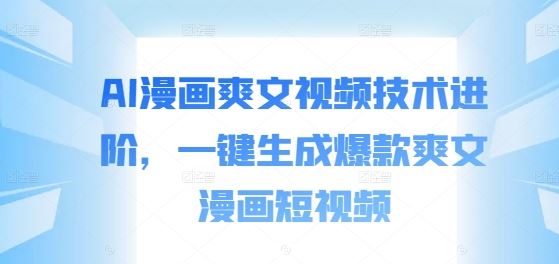 AI漫画爽文视频技术进阶，一键生成爆款爽文漫画短视频-休闲网赚three