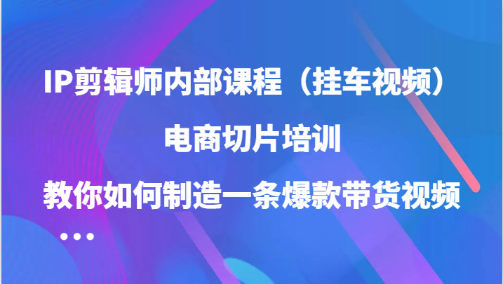 IP剪辑师内部课程（挂车视频），电商切片培训，教你如何制造一条爆款带货视频-休闲网赚three