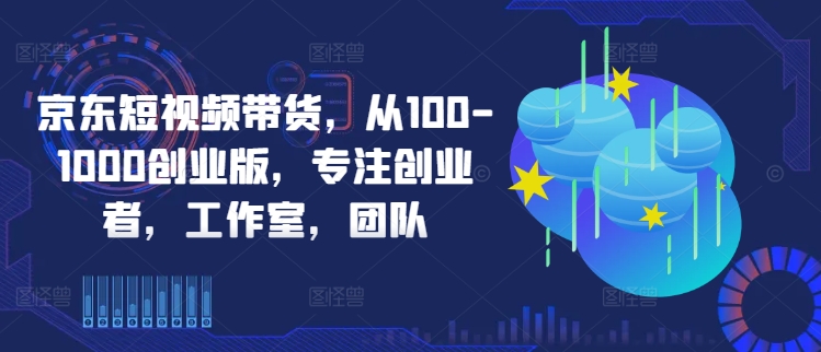 京东短视频带货，从100-1000创业版，专注创业者，工作室，团队-休闲网赚three