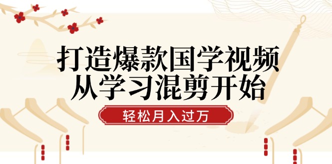 打造爆款国学视频，从学习混剪开始！轻松涨粉，视频号分成月入过万-休闲网赚three