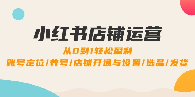 小红书店铺运营：0到1轻松盈利，账号定位/养号/店铺开通与设置/选品/发货-休闲网赚three